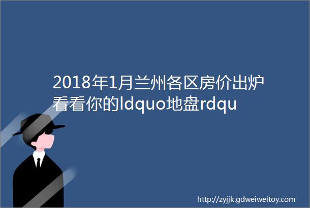 2018年1月兰州各区房价出炉看看你的ldquo地盘rdquo值多少钱